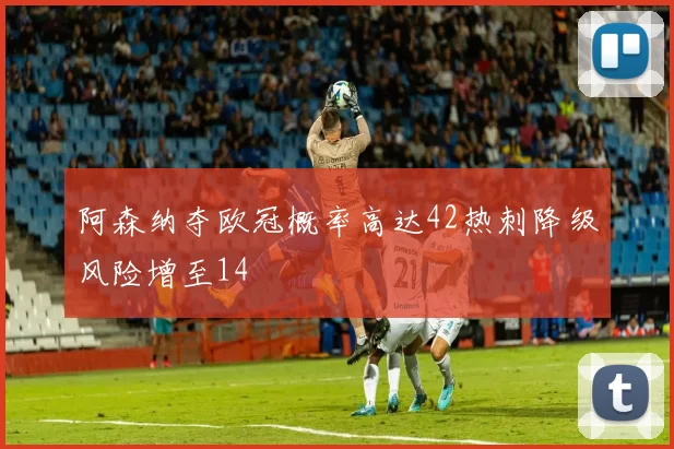 阿森纳夺欧冠概率高达42热刺降级风险增至14