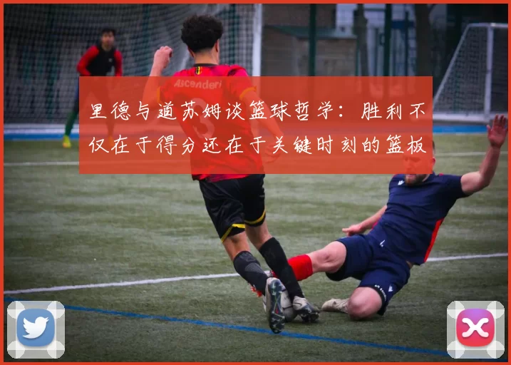 里德与道苏姆谈篮球哲学：胜利不仅在于得分还在于关键时刻的篮板球